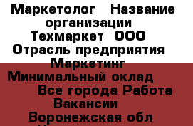 Маркетолог › Название организации ­ Техмаркет, ООО › Отрасль предприятия ­ Маркетинг › Минимальный оклад ­ 20 000 - Все города Работа » Вакансии   . Воронежская обл.,Нововоронеж г.